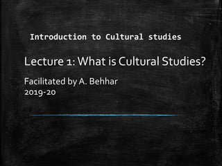 Introduction to Cultural studies
Lecture 1:What is Cultural Studies?
Facilitated by A. Behhar
2019-20
 