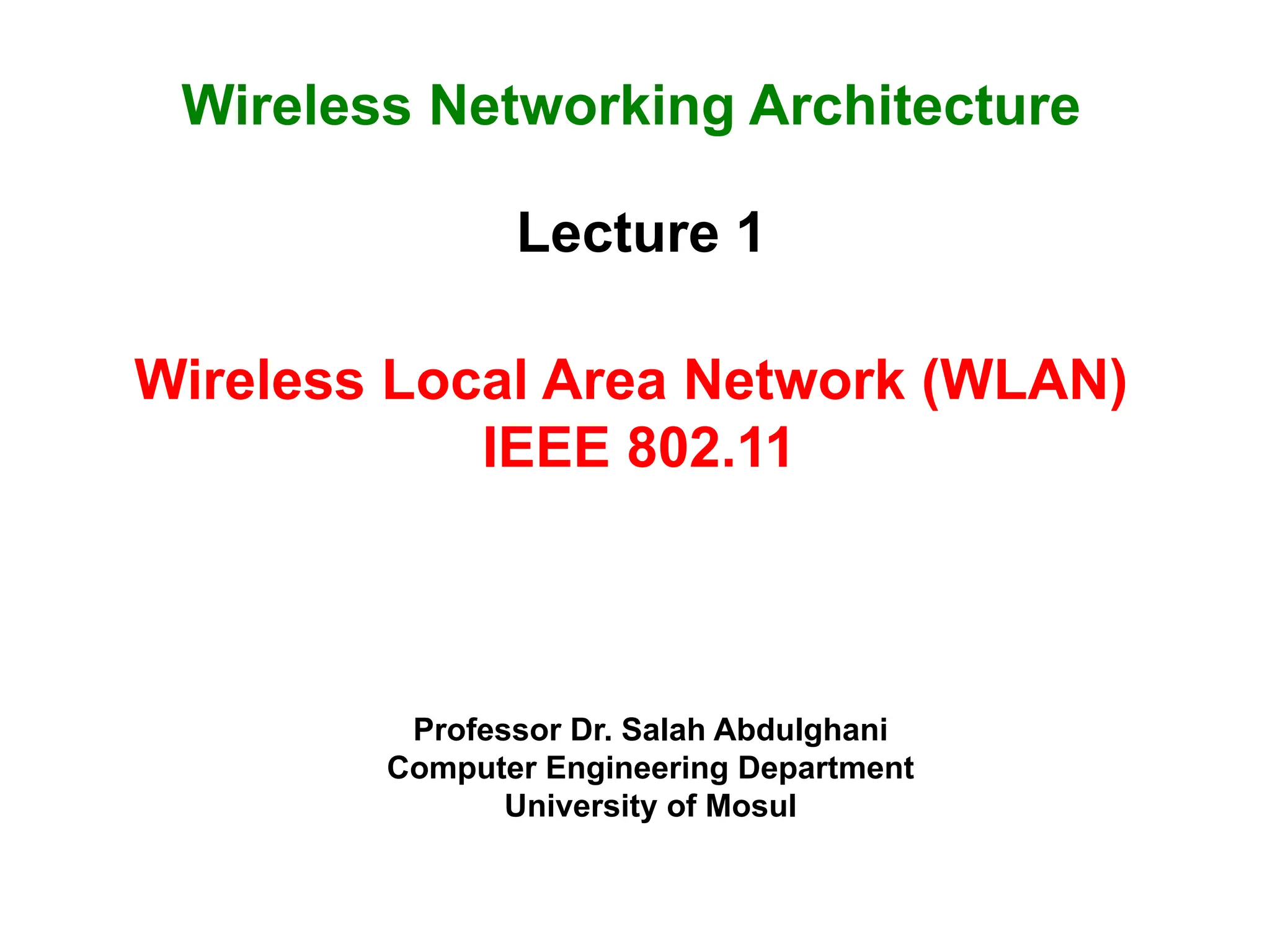 Professor Dr. Salah Abdulghani
Computer Engineering Department
University of Mosul
Wireless Local Area Network (WLAN)
IEEE 802.11
Lecture 1
Wireless Networking Architecture
 