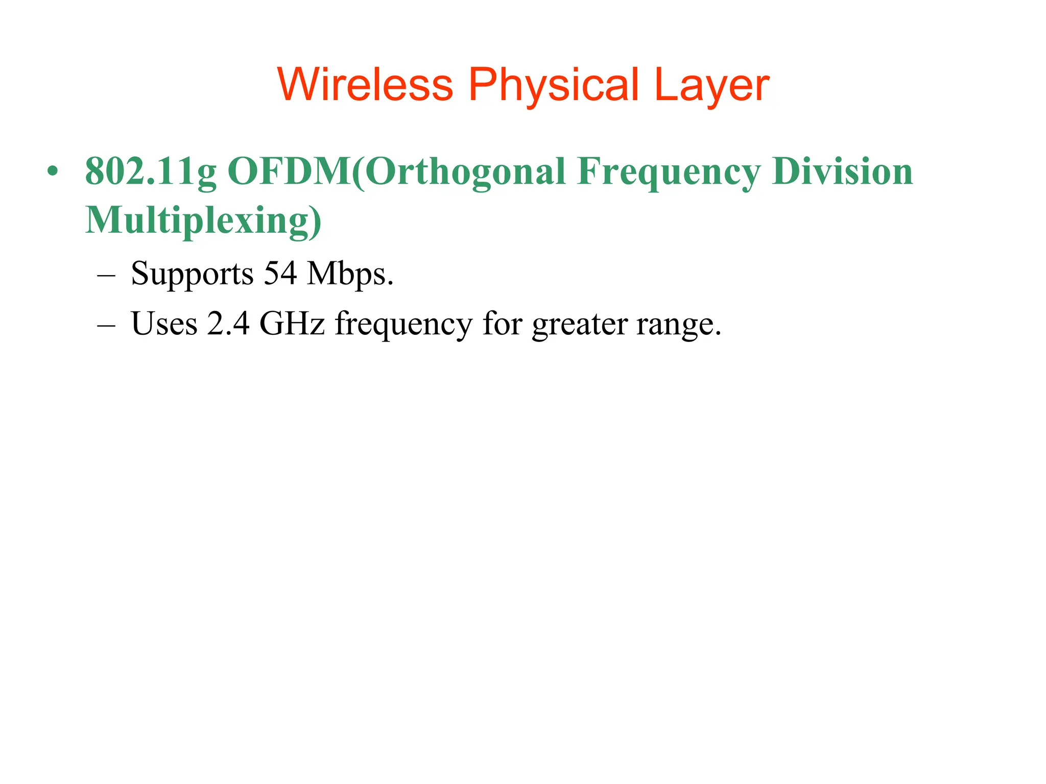 Wireless Physical Layer
• 802.11g OFDM(Orthogonal Frequency Division
Multiplexing)
– Supports 54 Mbps.
– Uses 2.4 GHz frequency for greater range.
 