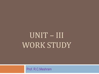 UNIT – III
WORK STUDY

 Prof. R.C.Meshram
 