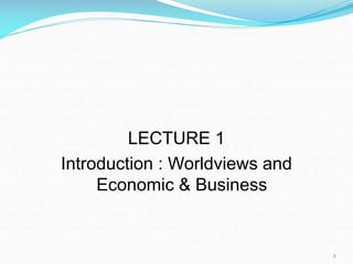 LECTURE 1
Introduction : Worldviews and
Economic & Business
1
 