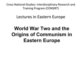 Cross-National Studies: Interdisciplinary Research and Training Program (CONSIRT) Lectures in Eastern Europe World War Two and the Origins of Communism in Eastern Europe 