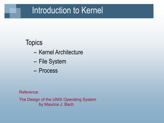 Introduction to Kernel
Topics
– Kernel Architecture
– File System
– Process
Reference:
The Design of the UNIX Operating System
by Maurice J. Bach
 