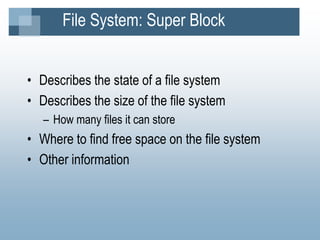 File System: Super Block
• Describes the state of a file system
• Describes the size of the file system
– How many files it can store
• Where to find free space on the file system
• Other information
 