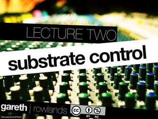 LECTURE TWO

      substrate control

gareth j rowlands
©fensterbme@ﬂickr
 