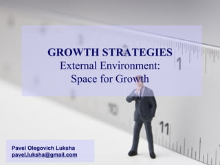 GROWTH STRATEGIES External Environment: Space for Growth Pavel Olegovich Luksha [email_address] 