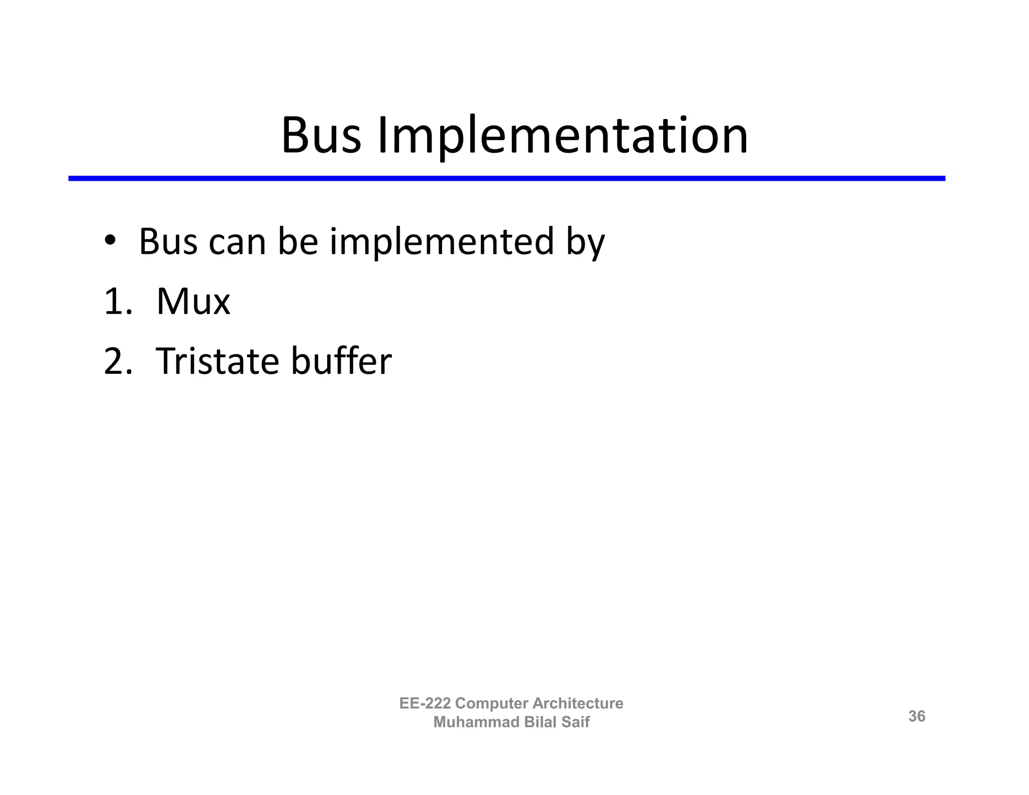 Bus Implementation
• Bus can be implemented by
1. Mux
2. Tristate buffer




               EE-222 Computer Architecture
                   Muhammad Bilal Saif        36
 