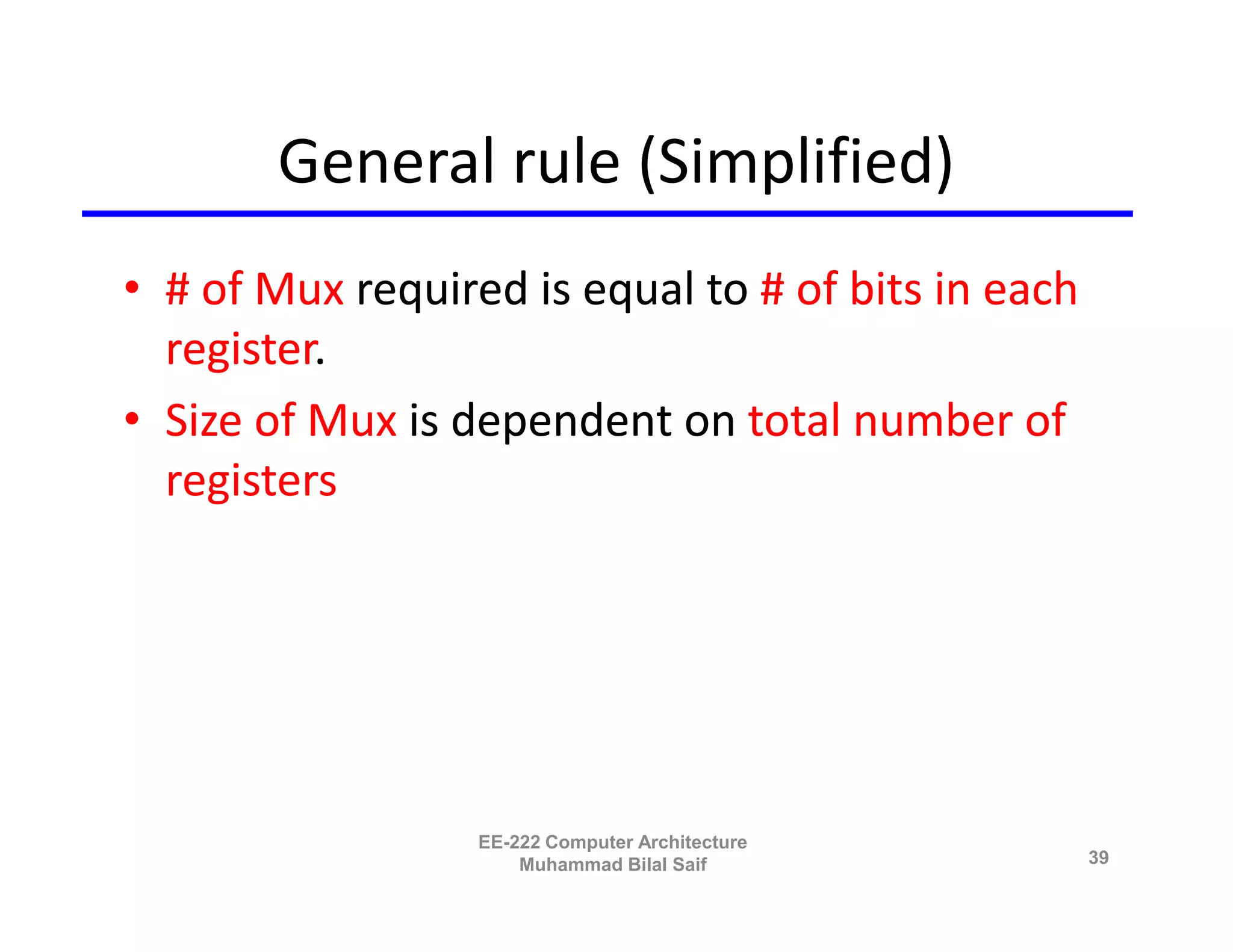 General rule (Simplified)
• # of Mux required is equal to # of bits in each
  register.
• Size of Mux is dependent on total number of
  registers




                  EE-222 Computer Architecture
                      Muhammad Bilal Saif           39
 