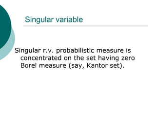 Singular variable


Singular r.v. probabilistic measure is
  concentrated on the set having zero
  Borel measure (say, Kantor set).
 