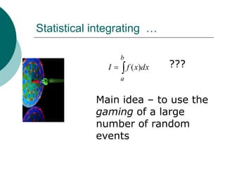 Statistical integrating …

                  b
              I       f ( x)dx   ???
                  a


            Main idea – to use the
            gaming of a large
            number of random
            events
 