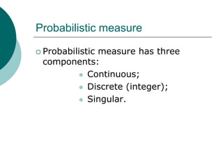Probabilistic measure

 Probabilistic
            measure has three
 components:
        Continuous;

        Discrete (integer);

        Singular.
 