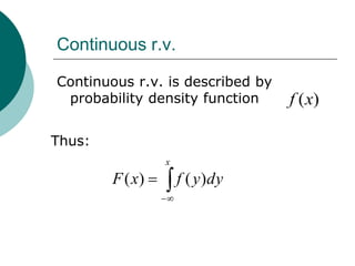 Continuous r.v.

Continuous r.v. is described by
 probability density function     f (x)

Thus:
                 x
        F ( x)       f ( y )dy
 