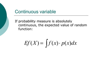 Continuous variable
If probability measure is absolutely
   continuous, the expected value of random
   function:



     Ef ( X )       f ( x) p( x)dx
 
