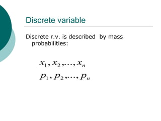 Discrete variable
Discrete r.v. is described by mass
  probabilities:


    x1 , x2 ,..., xn
     p1 , p2 ,..., pn
 