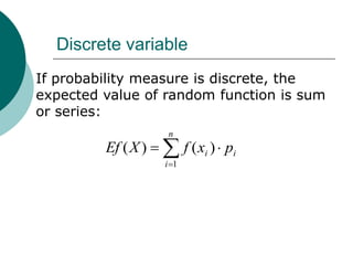 Discrete variable
If probability measure is discrete, the
expected value of random function is sum
or series:
                    n
         Ef ( X )         f ( xi ) p i
                    i 1
 