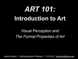 ART 101:  Introduction to Art  Visual Perception and The Formal Properties of Art  James Greene  |  Visiting Assistant Professor  |  1110 CAC |  greenjam@gvsu.edu 