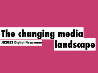 The changing media
            landscape
JN2053 Digital Newsroom
 