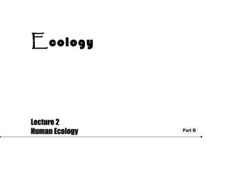 Ecology
Part B
Lecture 2Lecture 2
Human EcologyHuman Ecology
 