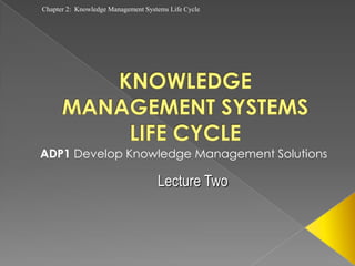 Chapter 2: Knowledge Management Systems Life Cycle




ADP1 Develop Knowledge Management Solutions

                                    Lecture Two
 