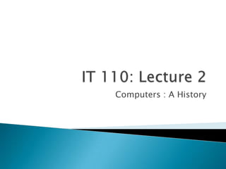 IT 110: Lecture 2 Computers : A History 