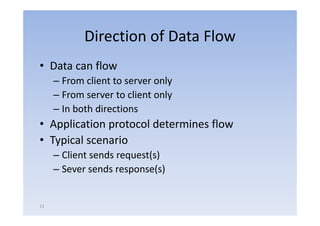 Direction of Data Flow
• Data can fl
           flow
     – From client to server only
     – From server to client only
     – In both directions
• Application protocol determines flow
• Typical scenario
     – Client sends request(s)
     – Sever sends response(s)


11
 