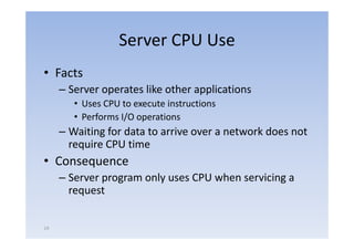 Server CPU Use
• Facts
     – Server operates like other applications
        • Uses CPU to execute instructions
        • Performs I/O operations
     – Waiting for data to arrive over a network does not
       require CPU time
• Consequence
     – Server program only uses CPU when servicing a
              p g        y                       g
       request


14
 