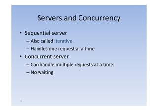 Servers and Concurrency
• Sequential server
     – Also called iterative
     – Handles one request at a time
• C
  Concurrent server
           t
     – Can handle multiple requests at a time
     – No waiting




22
 