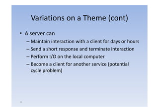 Variations on a Theme (cont)
• A server can
     – Maintain interaction with a client for days or hours
                                                y
     – Send a short response and terminate interaction
     – Perform I/O on the local computer
     – Become a client for another service (potential
       cycle problem)
          l     bl )




29
 