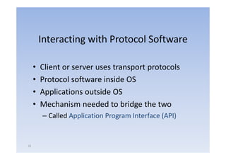 Interacting with Protocol Software
                   g

     •   Client or server uses transport protocols
     •   Protocol software inside OS
     •   Applications outside OS
     •   Mechanism needed to bridge the two
         – Called Application Program Interface (API)


31
 