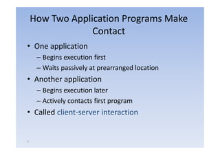 How Two Application Programs Make
                 Contact
• One application
     – Begins execution first
         g
     – Waits passively at prearranged location
• A th application
  Another li ti
     – Begins execution later
     – Actively contacts first program
• Called client‐server interaction


5
 