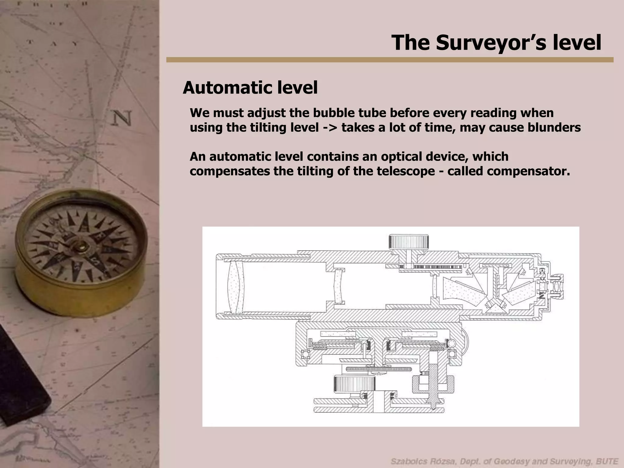 Secondary axisPrimary axisThe Surveyor’s levelSetting up the level1. Fix the level on a tripod2. Center the circular bubble by adjusting the foot screws.(to approximately level the instrument)3. Sight the levelling staff, and eliminate the parallax.4. Adjust the sensitive bubble tube by the tilting screw.