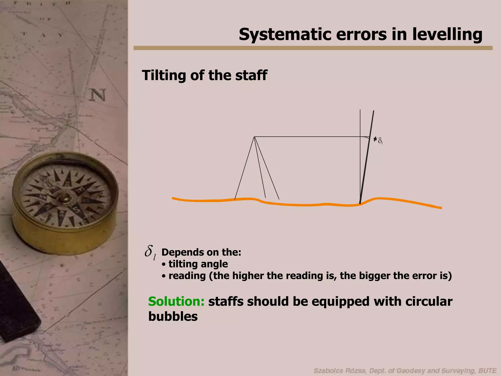 Systematic errors in levellingThe effect of collimation errorSolution: the instrument should be set up exactly in the middle between two points and the collimation error must be constant, thus the effect is eliminated