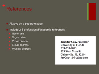 References Always on a separate page Include 2-3 professional/academic references Name, title Organization Phone number E-mail address Physical address