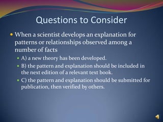 Questions to ConsiderScientific method involves each of these exceptA) systematic search for informationB) reformulating observations to agree with theoriesC) forming and testing possible explanationsD) observation and experimentation