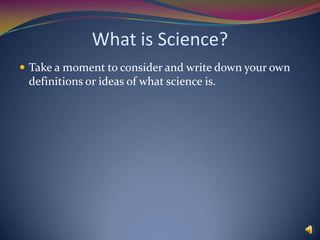 What is Science?Take a moment to consider and write down your own definitions or ideas of what science is.  
