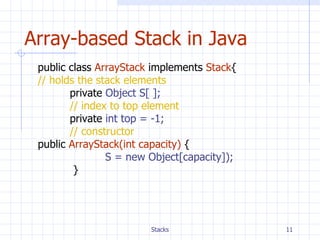 Array-based Stack in Java public class   ArrayStack  implements  Stack { // holds the stack elements   private  Object S[ ]; // index to top element private  int top = -1; // constructor public   ArrayStack(int capacity)   {   S = new Object[capacity]);   } 