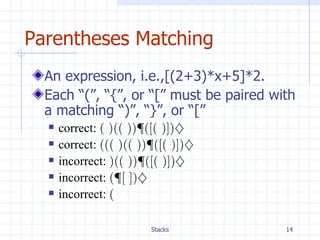 Parentheses Matching An expression, i.e.,[(2+3)*x+5]*2.  Each “(”, “{”, or “[” must be paired with a matching “)”, “}”, or “[” correct:  ( )(( )) { ([( )]) } correct:  ((( )(( )) { ([( )]) } incorrect:  )(( )) { ([( )]) } incorrect:  ( { [ ]) } incorrect:  ( 