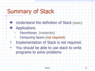 Summary of Stack  Understand the definition of Stack  ( basic ) Applications Parentheses  ( moderate ) Computing Spans ( not required ) Implementation of Stack is not required. You should be able to use stack to write programs to solve problems 
