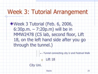 Week 3: Tutorial Arrangement Week 3 Tutorial (Feb. 6, 2006, 6:30p.m. – 7:20p.m) will be in MMW2478 (CS lab, second floor, Lift  18, on the left hand side after you go through the tunnel.)  City Uni. Lift 18 Tunnel connecting city U and Festival Walk 
