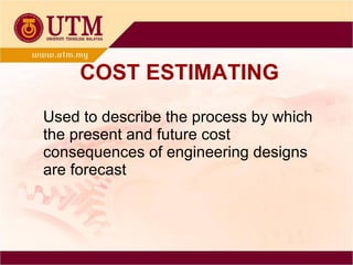 COST ESTIMATING Used to describe the process by which the present and future cost consequences of engineering designs are forecast 