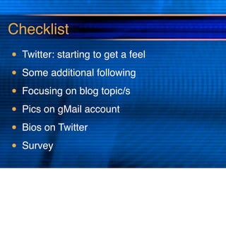 Checklist
• Twitter: starting to get a feel
• Some additional following
• Focusing on blog topic/s
• Pics on gMail account
• Bios on Twitter
• Survey
 