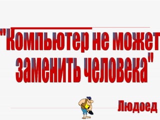 "Компьютер не может  заменить человека" Людоед 