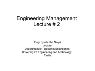 Engineering Management Lecture # 2 Engr.Syeda Iffat Naqvi Lecturer Department of Telecomm Engineering, University Of Engineering and Technology,  Taxila 
