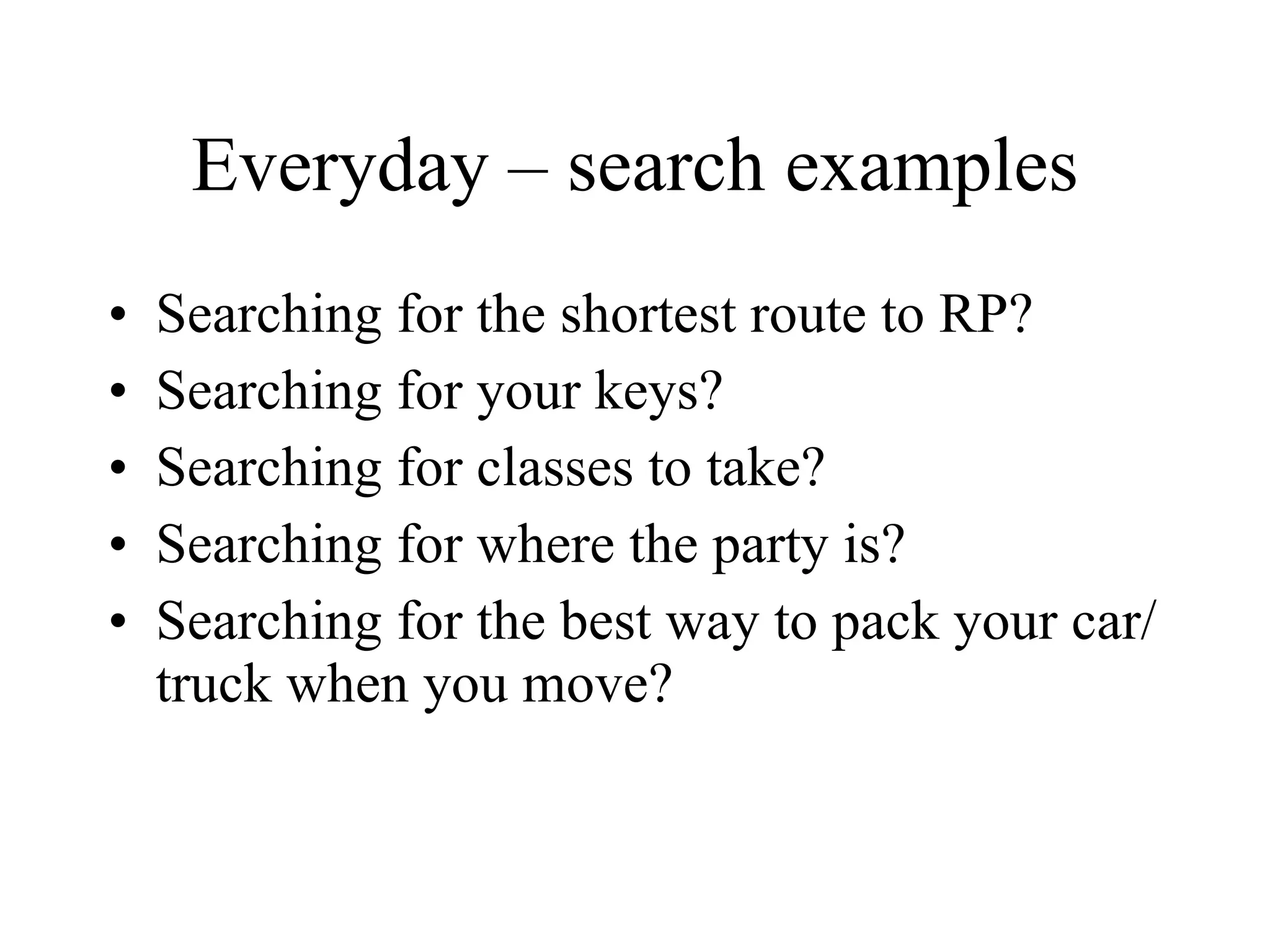 Everyday – search examples Searching for the shortest route to RP? Searching for your keys? Searching for classes to take? Searching for where the party is? Searching for the best way to pack your car/truck when you move? 