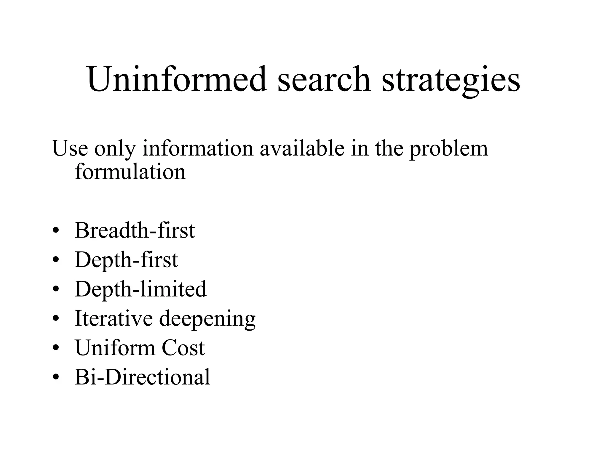 Uninformed search strategies Use only information available in the problem formulation Breadth-first Depth-first Depth-limited Iterative deepening Uniform Cost Bi-Directional  