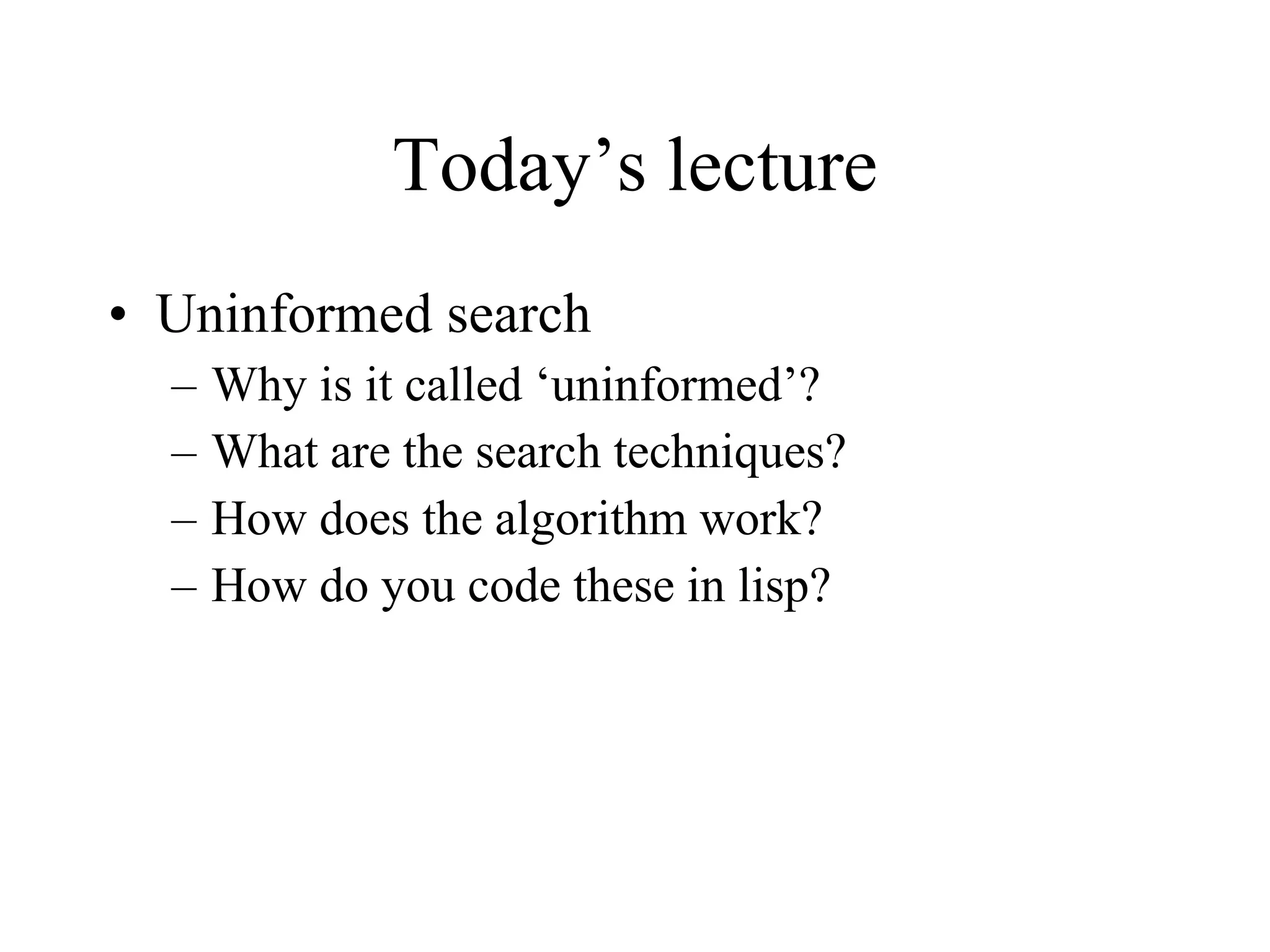 Today’s lecture Uninformed search Why is it called ‘uninformed’? What are the search techniques? How does the algorithm work? How do you code these in lisp? 