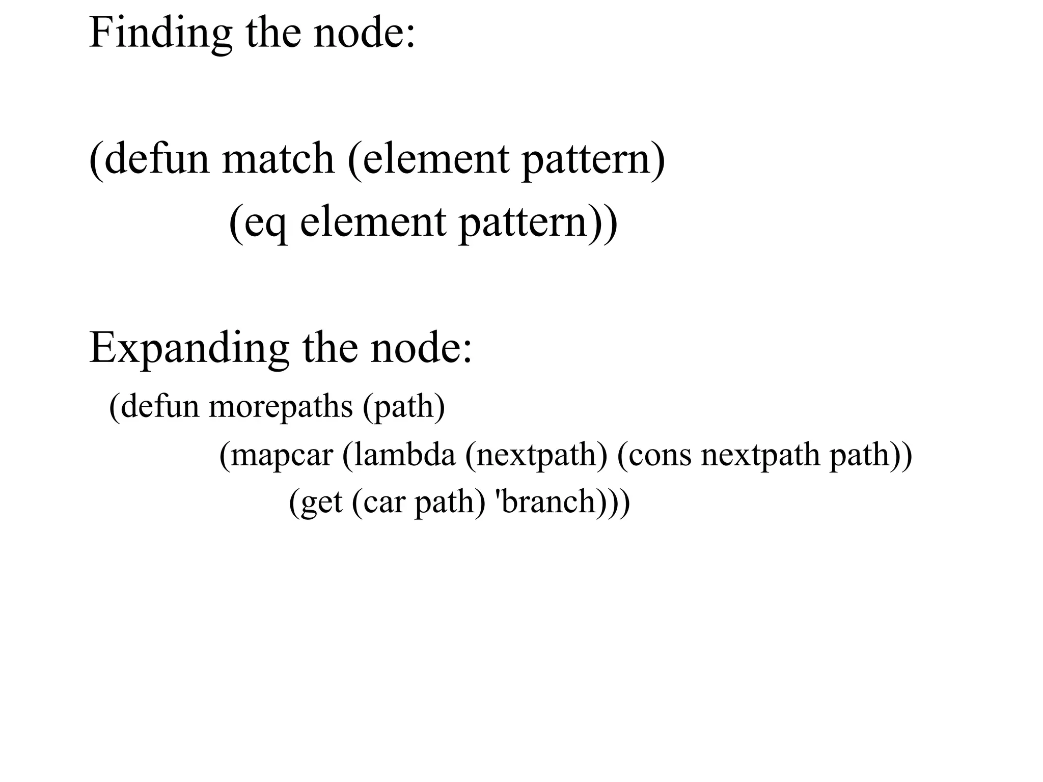 Finding the node: (defun match (element pattern) (eq element pattern)) Expanding the node: (defun morepaths (path) (mapcar (lambda (nextpath) (cons nextpath path)) (get (car path) 'branch))) 