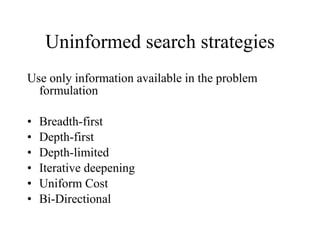 Uninformed search strategies Use only information available in the problem formulation Breadth-first Depth-first Depth-limited Iterative deepening Uniform Cost Bi-Directional  