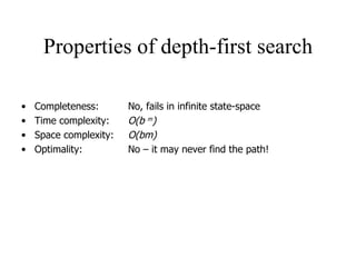 Properties of depth-first search Completeness:  No, fails in infinite state-space Time complexity: O(b  m ) Space complexity: O(bm) Optimality: No – it may never find the path! 
