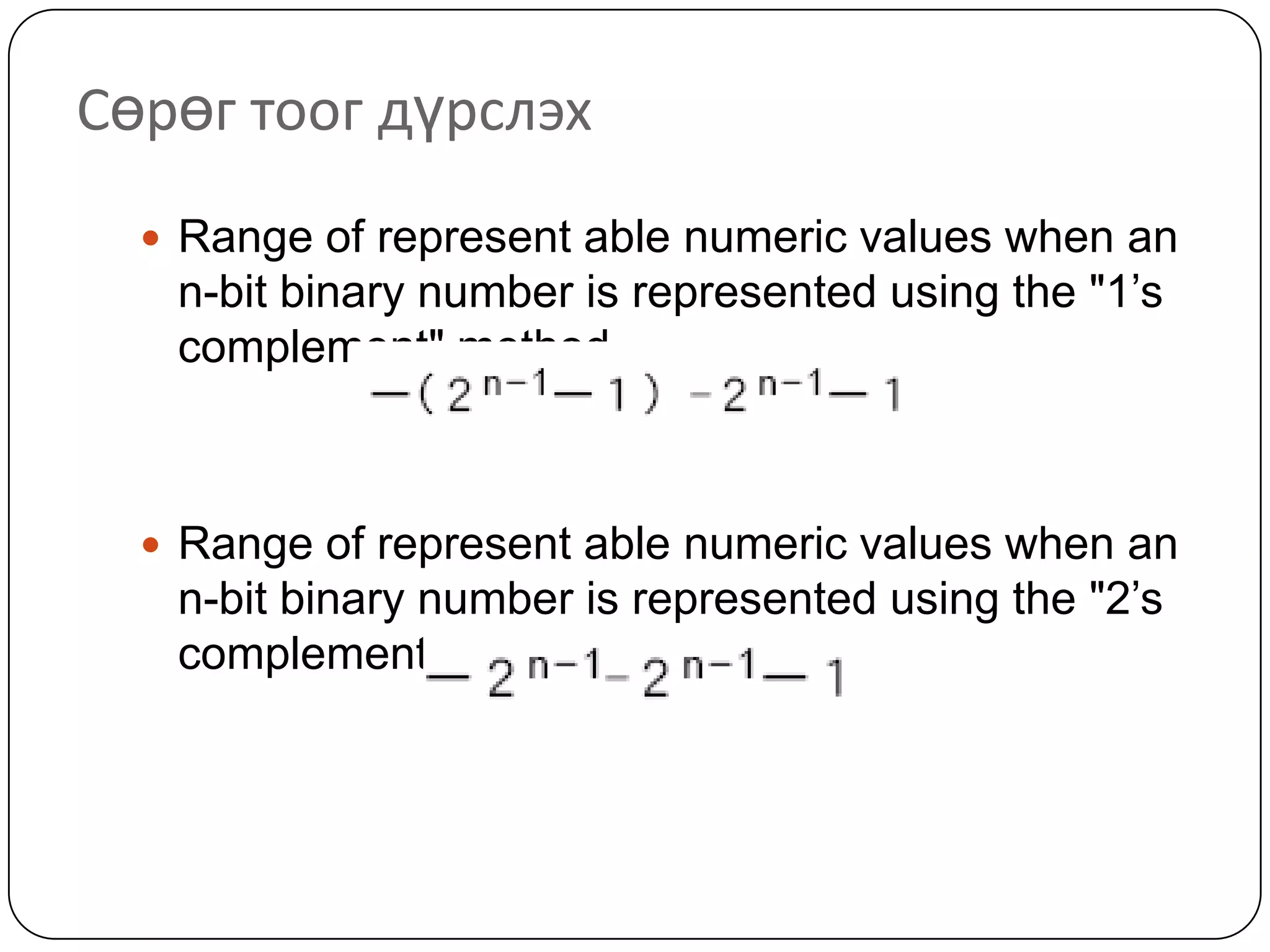 Сөрөг тоог дүрслэх
   Range of represent able numeric values when an
   n-bit binary number is represented using the "1’s
   complement" method



   Range of represent able numeric values when an
   n-bit binary number is represented using the "2’s
   complement" method
 